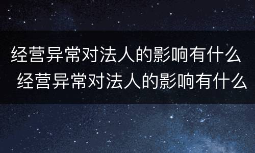 经营异常对法人的影响有什么 经营异常对法人的影响有什么影响