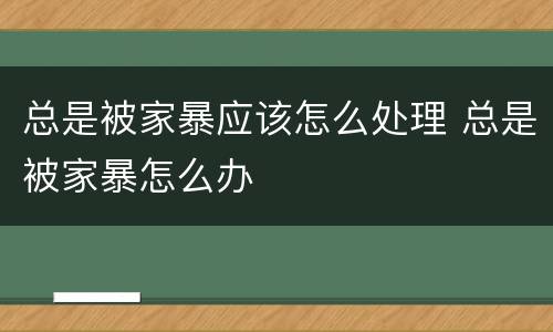 总是被家暴应该怎么处理 总是被家暴怎么办