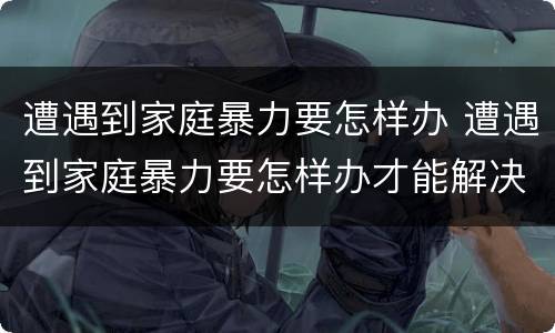 遭遇到家庭暴力要怎样办 遭遇到家庭暴力要怎样办才能解决