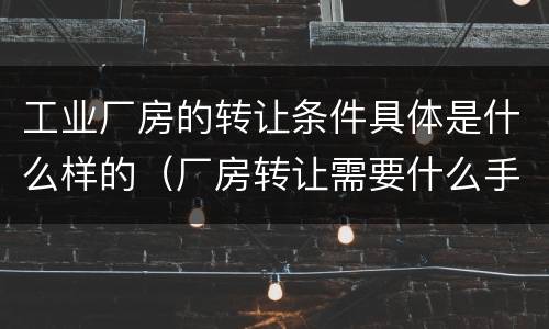 工业厂房的转让条件具体是什么样的（厂房转让需要什么手续）