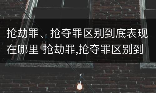 抢劫罪、抢夺罪区别到底表现在哪里 抢劫罪,抢夺罪区别到底表现在哪里呢