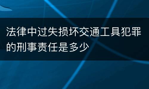 法律中过失损坏交通工具犯罪的刑事责任是多少