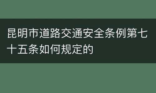 昆明市道路交通安全条例第七十五条如何规定的