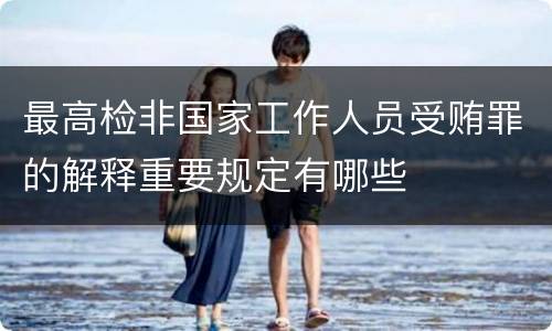 最高检非国家工作人员受贿罪的解释重要规定有哪些