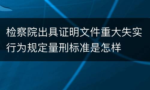 检察院出具证明文件重大失实行为规定量刑标准是怎样