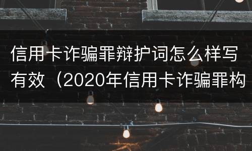 信用卡诈骗罪辩护词怎么样写有效（2020年信用卡诈骗罪构成要件）