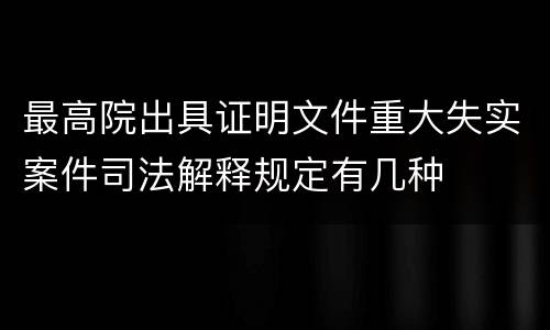 最高院出具证明文件重大失实案件司法解释规定有几种