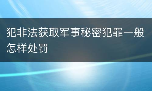 犯非法获取军事秘密犯罪一般怎样处罚