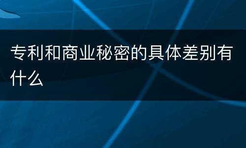 专利和商业秘密的具体差别有什么