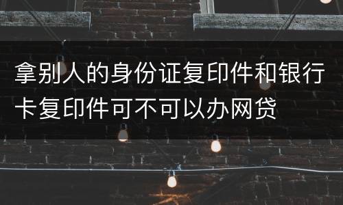 拿别人的身份证复印件和银行卡复印件可不可以办网贷