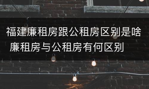 福建廉租房跟公租房区别是啥 廉租房与公租房有何区别