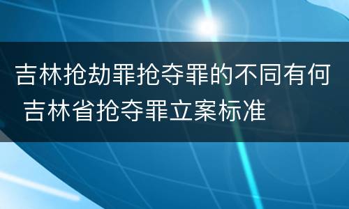 吉林抢劫罪抢夺罪的不同有何 吉林省抢夺罪立案标准