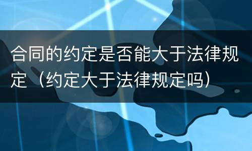 合同的约定是否能大于法律规定（约定大于法律规定吗）