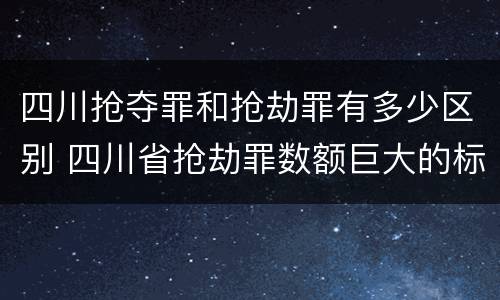四川抢夺罪和抢劫罪有多少区别 四川省抢劫罪数额巨大的标准