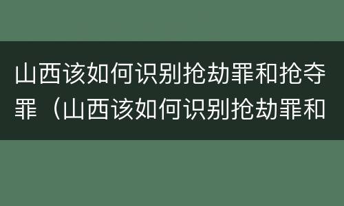 山西该如何识别抢劫罪和抢夺罪（山西该如何识别抢劫罪和抢夺罪呢）