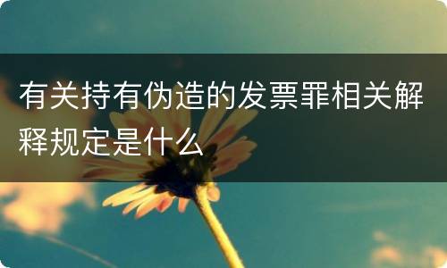 有关持有伪造的发票罪相关解释规定是什么