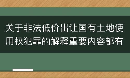 关于非法低价出让国有土地使用权犯罪的解释重要内容都有哪些