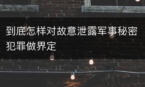 到底怎样对故意泄露军事秘密犯罪做界定