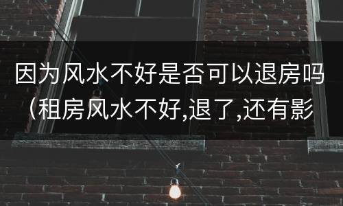 因为风水不好是否可以退房吗（租房风水不好,退了,还有影响吗?）