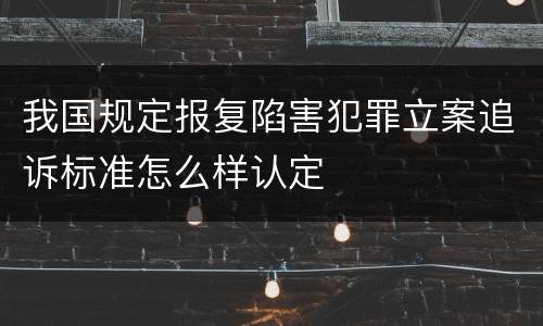 我国规定报复陷害犯罪立案追诉标准怎么样认定