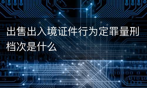 出售出入境证件行为定罪量刑档次是什么