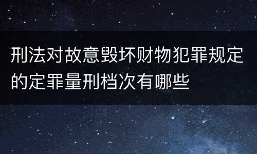 刑法对故意毁坏财物犯罪规定的定罪量刑档次有哪些