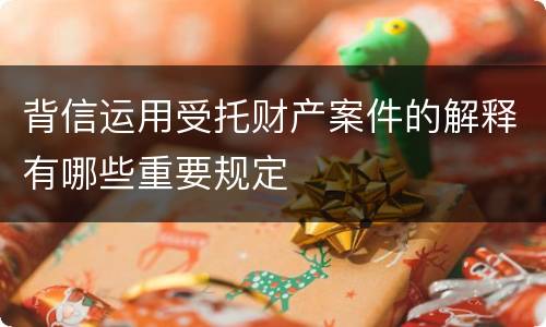 背信运用受托财产案件的解释有哪些重要规定