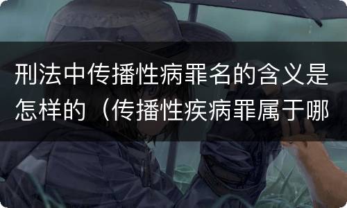 刑法中传播性病罪名的含义是怎样的（传播性疾病罪属于哪类罪）