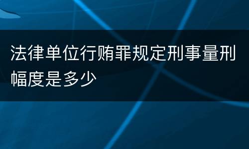 法律单位行贿罪规定刑事量刑幅度是多少