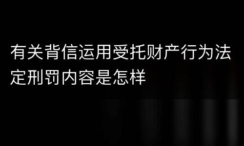 有关背信运用受托财产行为法定刑罚内容是怎样