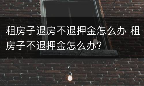 租房子退房不退押金怎么办 租房子不退押金怎么办?