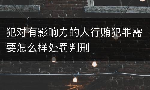 犯对有影响力的人行贿犯罪需要怎么样处罚判刑