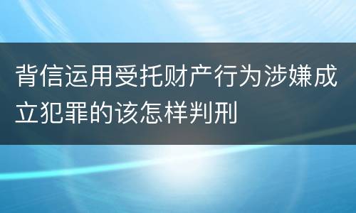 背信运用受托财产行为涉嫌成立犯罪的该怎样判刑