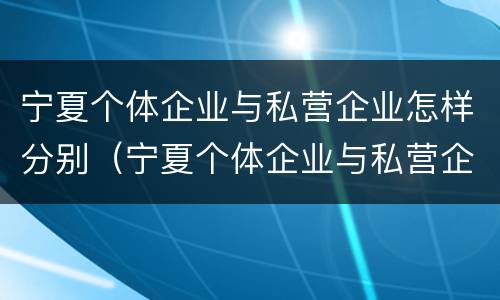 宁夏个体企业与私营企业怎样分别（宁夏个体企业与私营企业怎样分别注册）