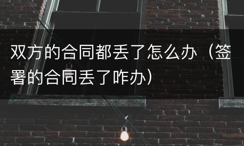 双方的合同都丢了怎么办（签署的合同丢了咋办）