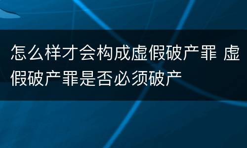 怎么样才会构成虚假破产罪 虚假破产罪是否必须破产