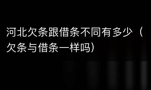 河北欠条跟借条不同有多少（欠条与借条一样吗）
