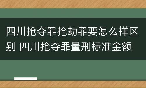 四川抢夺罪抢劫罪要怎么样区别 四川抢夺罪量刑标准金额