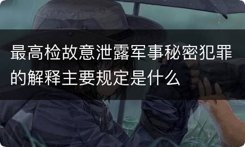 最高检故意泄露军事秘密犯罪的解释主要规定是什么