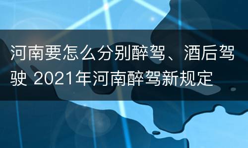 河南要怎么分别醉驾、酒后驾驶 2021年河南醉驾新规定