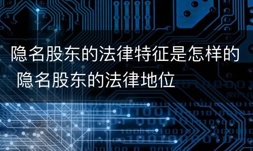 隐名股东的法律特征是怎样的 隐名股东的法律地位