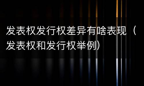 发表权发行权差异有啥表现（发表权和发行权举例）