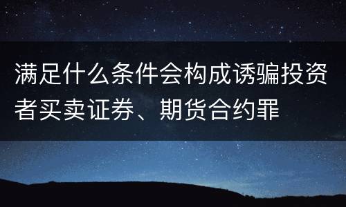 满足什么条件会构成诱骗投资者买卖证券、期货合约罪