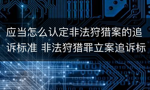 应当怎么认定非法狩猎案的追诉标准 非法狩猎罪立案追诉标准