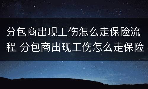 分包商出现工伤怎么走保险流程 分包商出现工伤怎么走保险流程呢