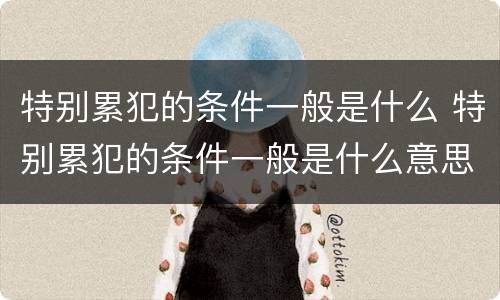特别累犯的条件一般是什么 特别累犯的条件一般是什么意思