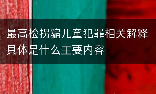 最高检拐骗儿童犯罪相关解释具体是什么主要内容