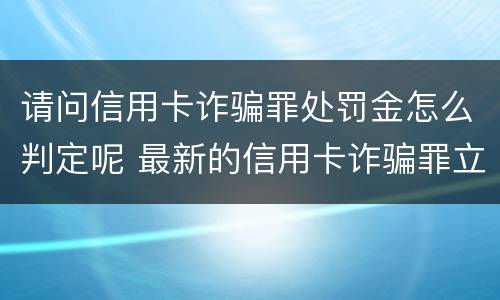 请问信用卡诈骗罪处罚金怎么判定呢 最新的信用卡诈骗罪立案量刑标准