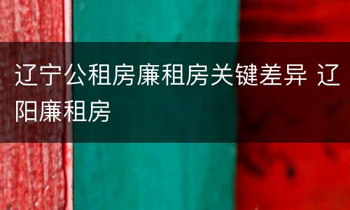 辽宁公租房廉租房关键差异 辽阳廉租房