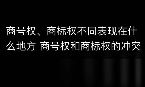 商号权、商标权不同表现在什么地方 商号权和商标权的冲突和解决